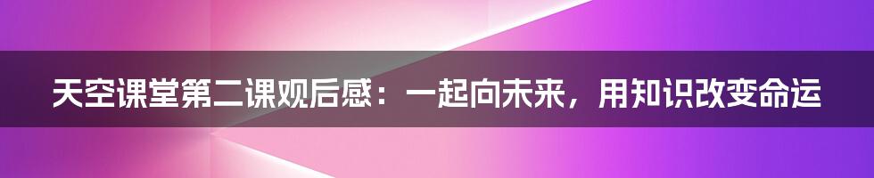 天空课堂第二课观后感：一起向未来，用知识改变命运