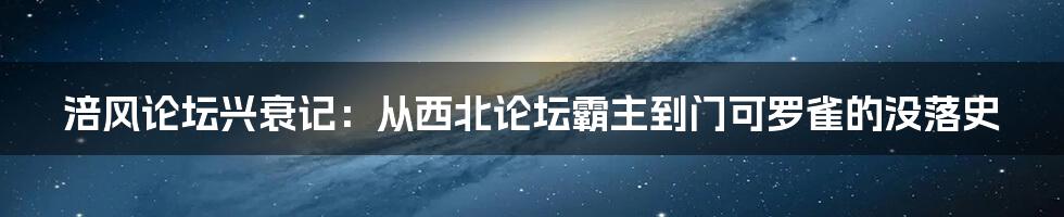 涪风论坛兴衰记：从西北论坛霸主到门可罗雀的没落史