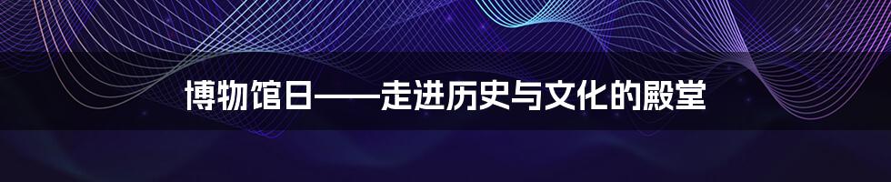 博物馆日——走进历史与文化的殿堂