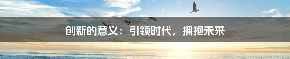 创新的意义：引领时代，拥抱未来