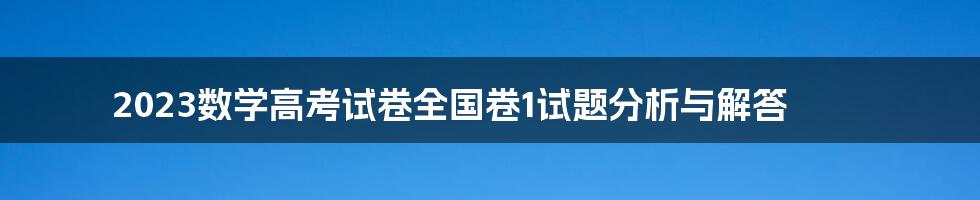 2023数学高考试卷全国卷1试题分析与解答