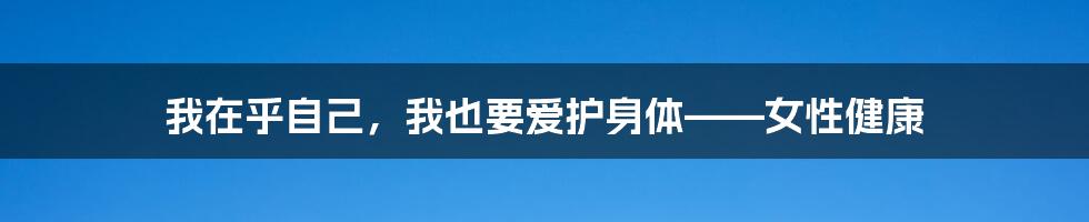 我在乎自己，我也要爱护身体——女性健康