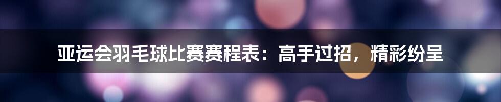 亚运会羽毛球比赛赛程表：高手过招，精彩纷呈