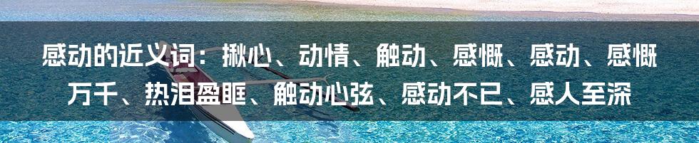 感动的近义词：揪心、动情、触动、感慨、感动、感慨万千、热泪盈眶、触动心弦、感动不已、感人至深