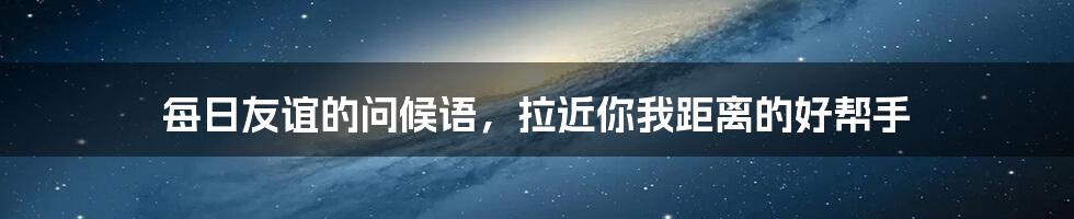 每日友谊的问候语，拉近你我距离的好帮手