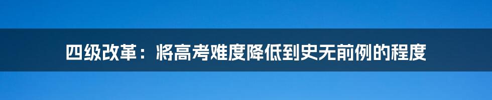 四级改革：将高考难度降低到史无前例的程度