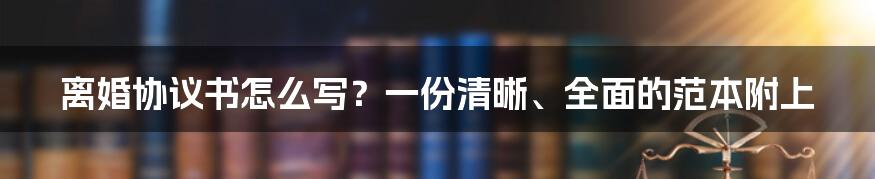 离婚协议书怎么写？一份清晰、全面的范本附上