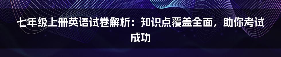 七年级上册英语试卷解析：知识点覆盖全面，助你考试成功