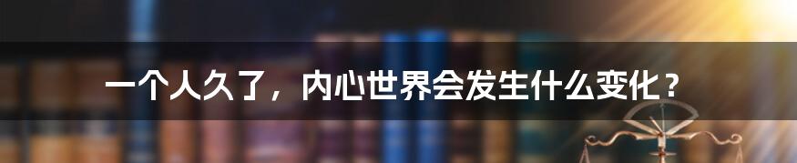 一个人久了，内心世界会发生什么变化？