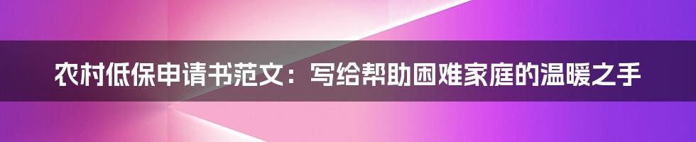 农村低保申请书范文：写给帮助困难家庭的温暖之手