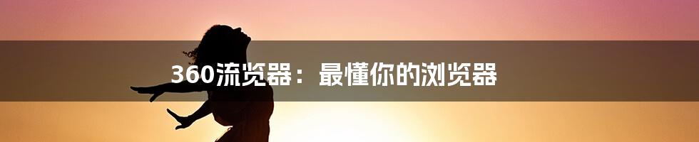 360流览器：最懂你的浏览器