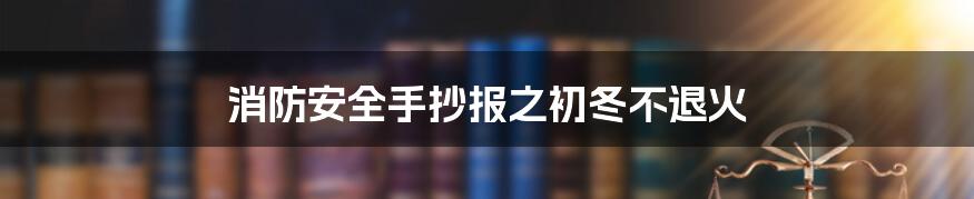 消防安全手抄报之初冬不退火