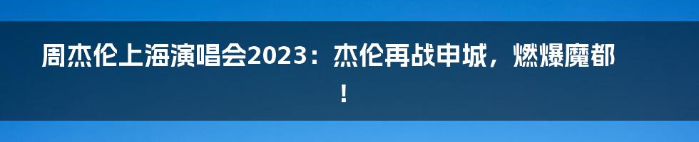 周杰伦上海演唱会2023：杰伦再战申城，燃爆魔都！