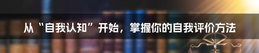 从“自我认知”开始，掌握你的自我评价方法