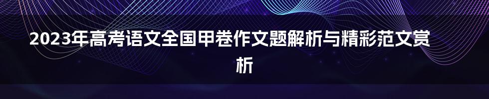 2023年高考语文全国甲卷作文题解析与精彩范文赏析