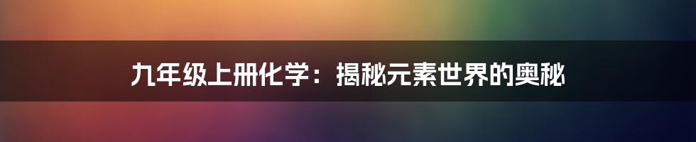 九年级上册化学：揭秘元素世界的奥秘