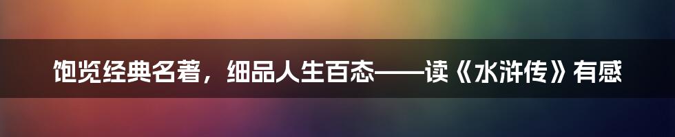 饱览经典名著，细品人生百态——读《水浒传》有感