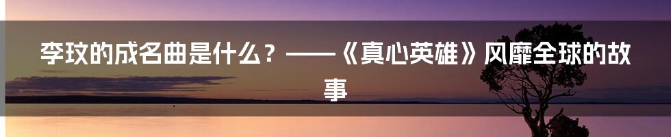 李玟的成名曲是什么？——《真心英雄》风靡全球的故事