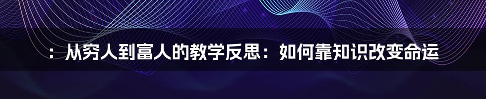 ：从穷人到富人的教学反思：如何靠知识改变命运