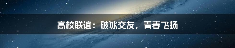 高校联谊：破冰交友，青春飞扬