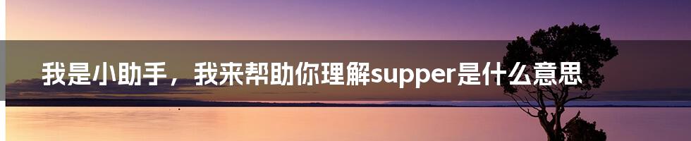 我是小助手，我来帮助你理解supper是什么意思