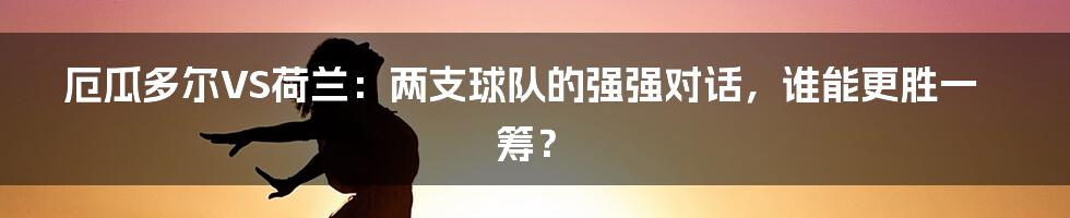 厄瓜多尔VS荷兰：两支球队的强强对话，谁能更胜一筹？