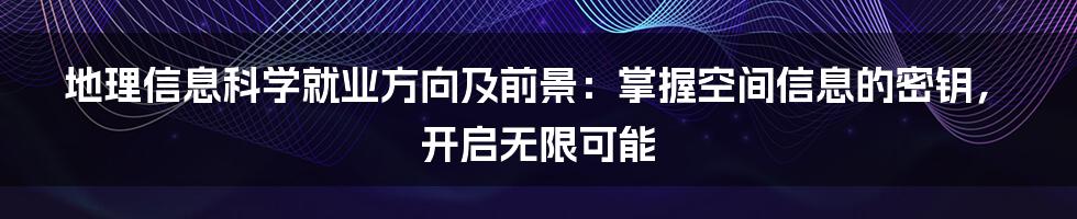 地理信息科学就业方向及前景：掌握空间信息的密钥，开启无限可能