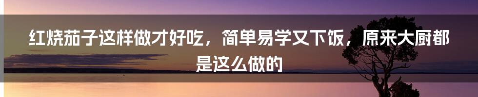 红烧茄子这样做才好吃，简单易学又下饭，原来大厨都是这么做的