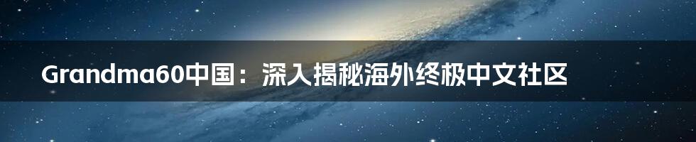 Grandma60中国：深入揭秘海外终极中文社区