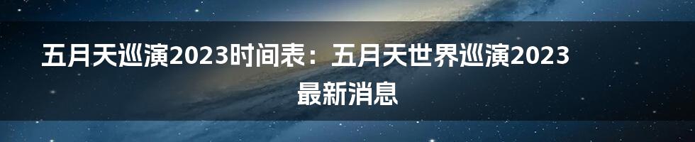 五月天巡演2023时间表：五月天世界巡演2023最新消息