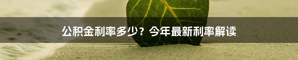 公积金利率多少？今年最新利率解读