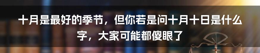 十月是最好的季节，但你若是问十月十日是什么字，大家可能都傻眼了