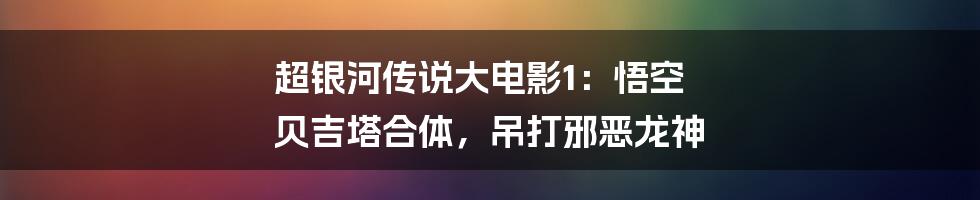 超银河传说大电影1：悟空 贝吉塔合体，吊打邪恶龙神