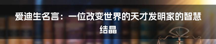 爱迪生名言：一位改变世界的天才发明家的智慧结晶