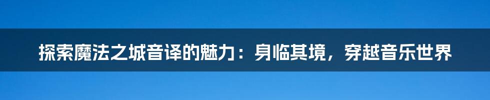 探索魔法之城音译的魅力：身临其境，穿越音乐世界