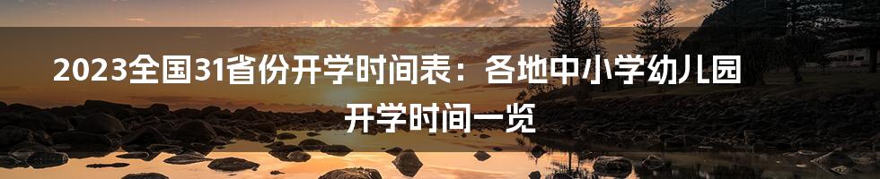 2023全国31省份开学时间表：各地中小学幼儿园开学时间一览