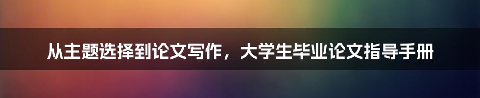 从主题选择到论文写作，大学生毕业论文指导手册