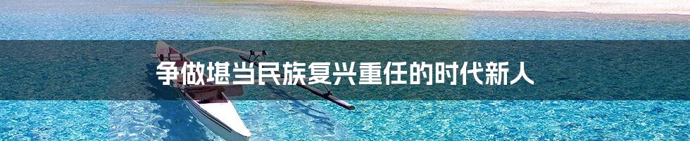 争做堪当民族复兴重任的时代新人