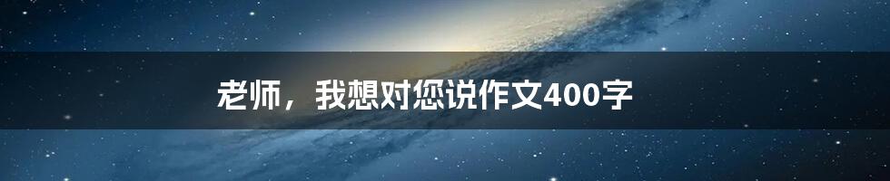 老师，我想对您说作文400字