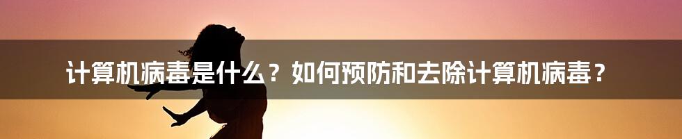 计算机病毒是什么？如何预防和去除计算机病毒？