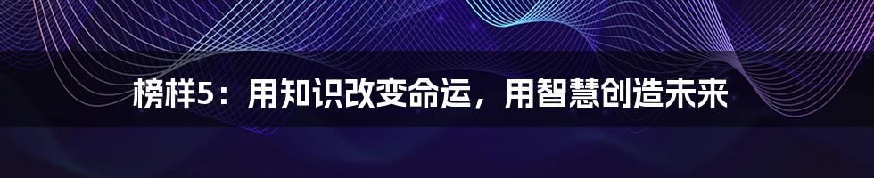 榜样5：用知识改变命运，用智慧创造未来