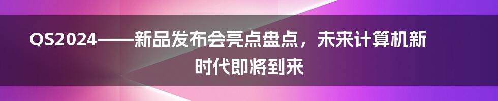 QS2024——新品发布会亮点盘点，未来计算机新时代即将到来