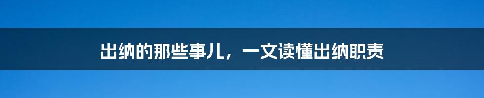 出纳的那些事儿，一文读懂出纳职责