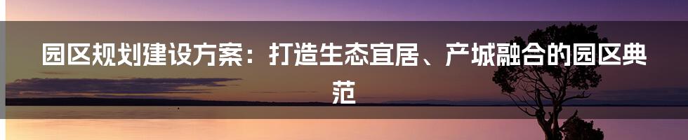 园区规划建设方案：打造生态宜居、产城融合的园区典范