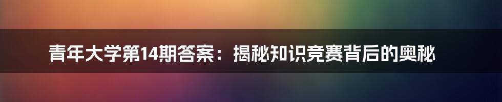 青年大学第14期答案：揭秘知识竞赛背后的奥秘