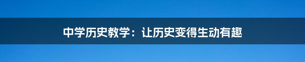 中学历史教学：让历史变得生动有趣