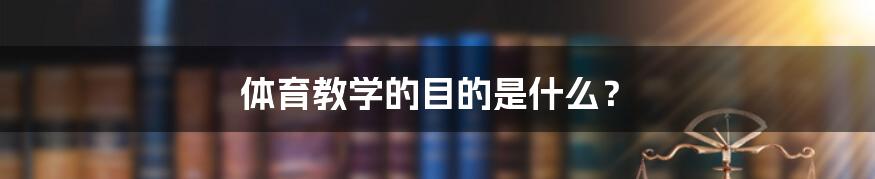 体育教学的目的是什么？