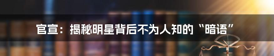 官宣：揭秘明星背后不为人知的“暗语”