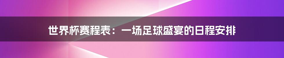 世界杯赛程表：一场足球盛宴的日程安排