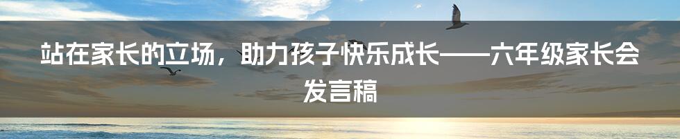 站在家长的立场，助力孩子快乐成长——六年级家长会发言稿